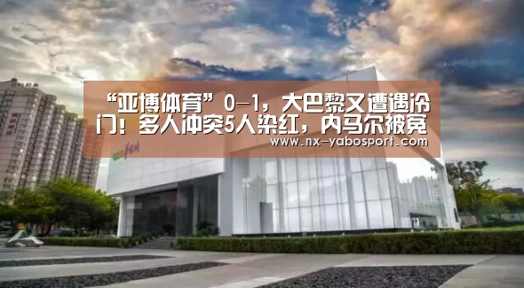 “亚博体育”0-1，大巴黎又遭遇冷门！多人冲突5人染红，内马尔被冤枉了？