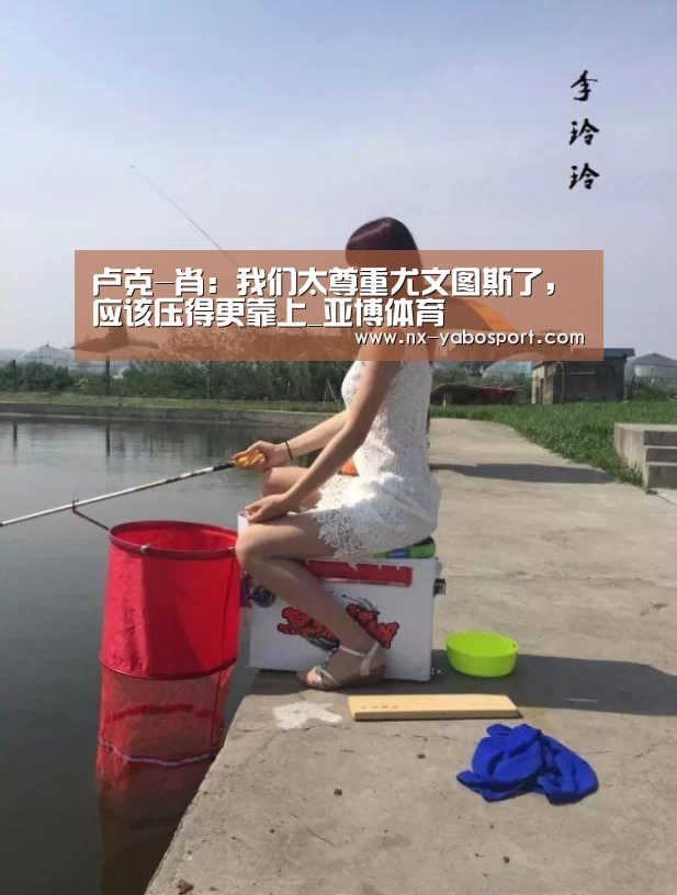 卢克-肖:我们太尊重尤文图斯了,应该压得更靠上_亚博体育(图4) 亚博体育官网